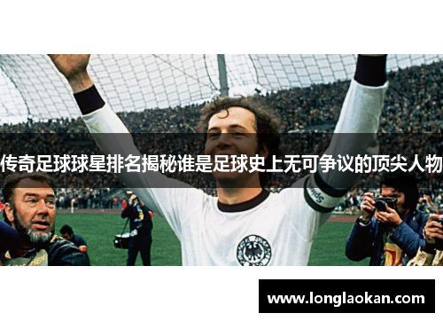 传奇足球球星排名揭秘谁是足球史上无可争议的顶尖人物