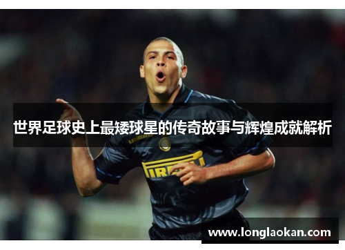 世界足球史上最矮球星的传奇故事与辉煌成就解析