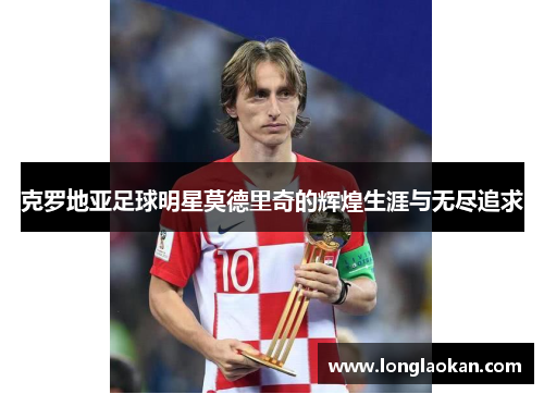 克罗地亚足球明星莫德里奇的辉煌生涯与无尽追求