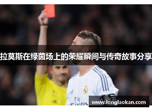 拉莫斯在绿茵场上的荣耀瞬间与传奇故事分享