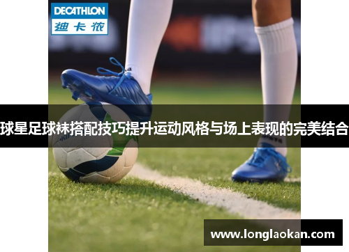 球星足球袜搭配技巧提升运动风格与场上表现的完美结合