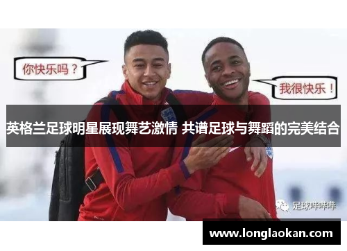 英格兰足球明星展现舞艺激情 共谱足球与舞蹈的完美结合