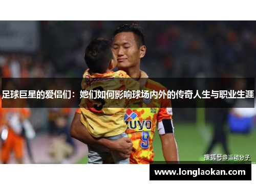 足球巨星的爱侣们：她们如何影响球场内外的传奇人生与职业生涯