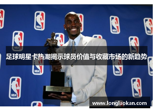 足球明星卡热潮揭示球员价值与收藏市场的新趋势