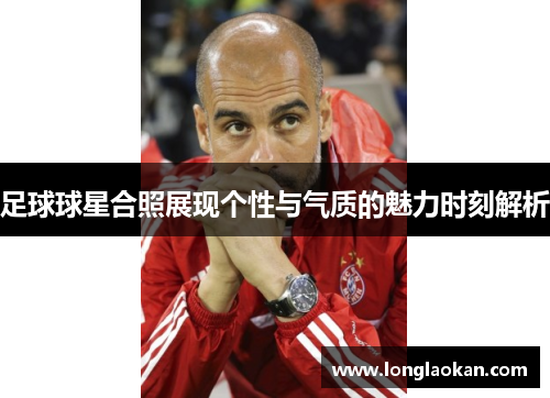 足球球星合照展现个性与气质的魅力时刻解析