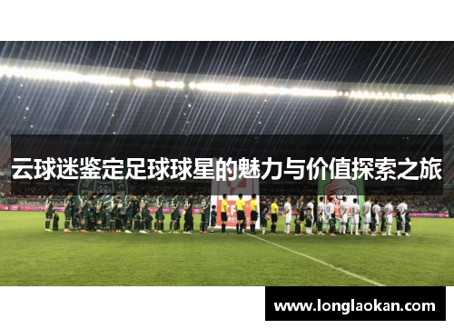 云球迷鉴定足球球星的魅力与价值探索之旅