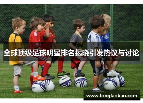全球顶级足球明星排名揭晓引发热议与讨论