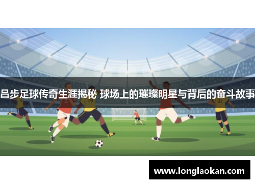 吕步足球传奇生涯揭秘 球场上的璀璨明星与背后的奋斗故事