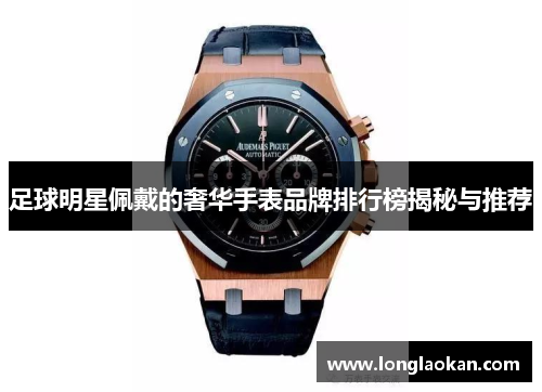 足球明星佩戴的奢华手表品牌排行榜揭秘与推荐