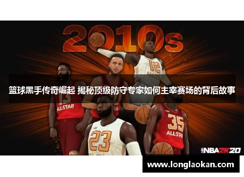 篮球黑手传奇崛起 揭秘顶级防守专家如何主宰赛场的背后故事