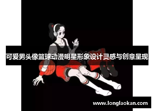 可爱男头像篮球动漫明星形象设计灵感与创意呈现