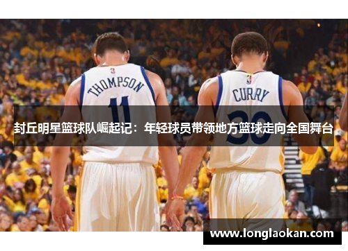 封丘明星篮球队崛起记：年轻球员带领地方篮球走向全国舞台