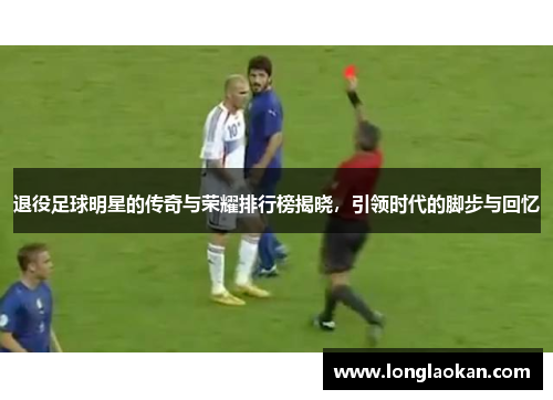 退役足球明星的传奇与荣耀排行榜揭晓，引领时代的脚步与回忆
