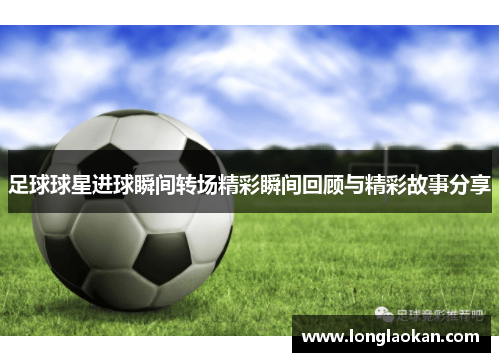 足球球星进球瞬间转场精彩瞬间回顾与精彩故事分享