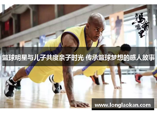 篮球明星与儿子共度亲子时光 传承篮球梦想的感人故事