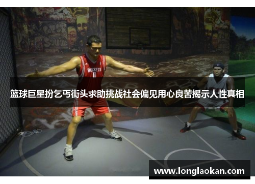 篮球巨星扮乞丐街头求助挑战社会偏见用心良苦揭示人性真相