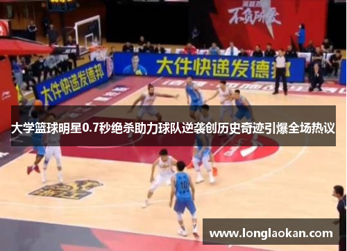 大学篮球明星0.7秒绝杀助力球队逆袭创历史奇迹引爆全场热议