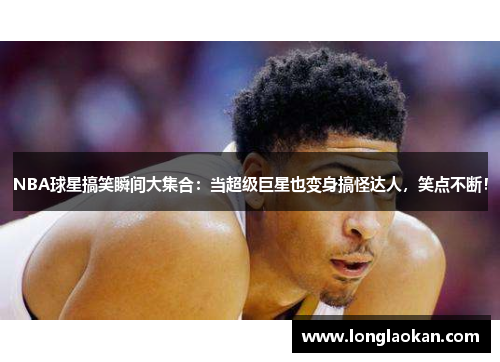 NBA球星搞笑瞬间大集合：当超级巨星也变身搞怪达人，笑点不断！