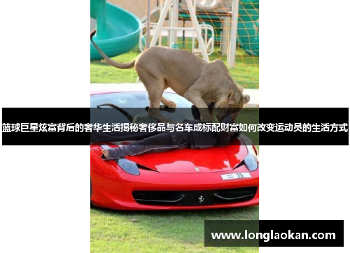 篮球巨星炫富背后的奢华生活揭秘奢侈品与名车成标配财富如何改变运动员的生活方式