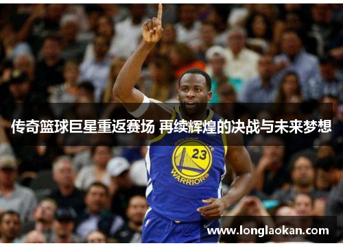 传奇篮球巨星重返赛场 再续辉煌的决战与未来梦想