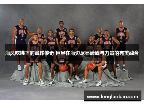 海风吹拂下的篮球传奇 巨星在海边尽显潇洒与力量的完美融合