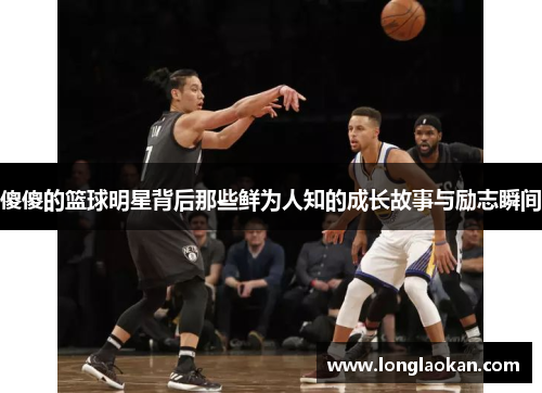 傻傻的篮球明星背后那些鲜为人知的成长故事与励志瞬间