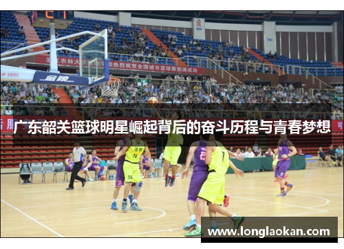 广东韶关篮球明星崛起背后的奋斗历程与青春梦想