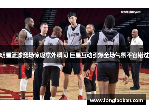 明星篮球赛场惊现意外瞬间 巨星互动引爆全场气氛不容错过