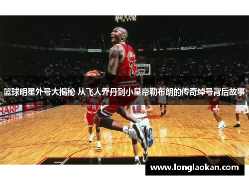 篮球明星外号大揭秘 从飞人乔丹到小皇帝勒布朗的传奇绰号背后故事