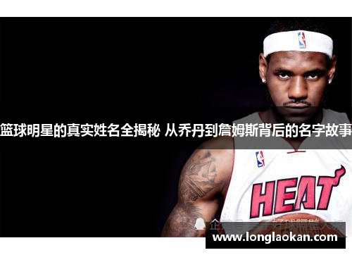 篮球明星的真实姓名全揭秘 从乔丹到詹姆斯背后的名字故事