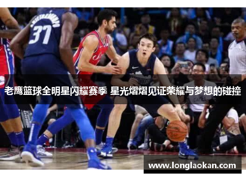 老鹰篮球全明星闪耀赛季 星光熠熠见证荣耀与梦想的碰撞